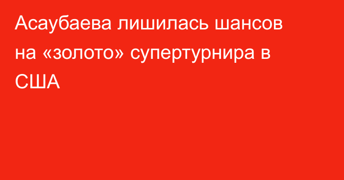 Асаубаева лишилась шансов на «золото» супертурнира в США