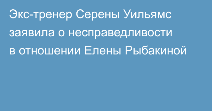 Экс-тренер Серены Уильямс заявила о несправедливости в отношении Елены Рыбакиной