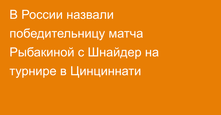 В России назвали победительницу матча Рыбакиной с Шнайдер на турнире в Цинциннати