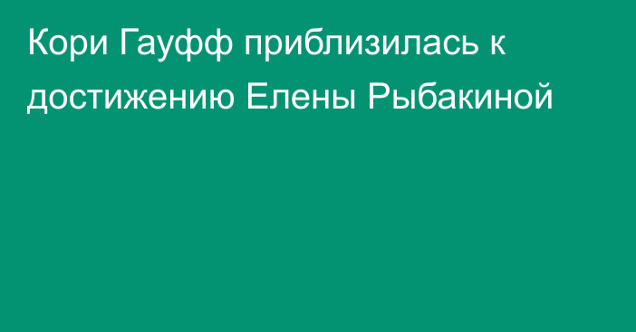 Кори Гауфф приблизилась к достижению Елены Рыбакиной