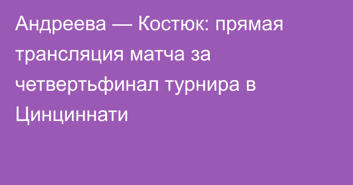 Андреева — Костюк: прямая трансляция матча за четвертьфинал турнира в Цинциннати