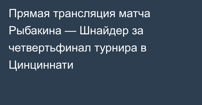 Прямая трансляция матча Рыбакина — Шнайдер за четвертьфинал турнира в Цинциннати