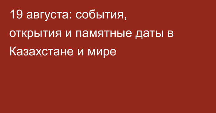 19 августа: события, открытия и памятные даты в Казахстане и мире