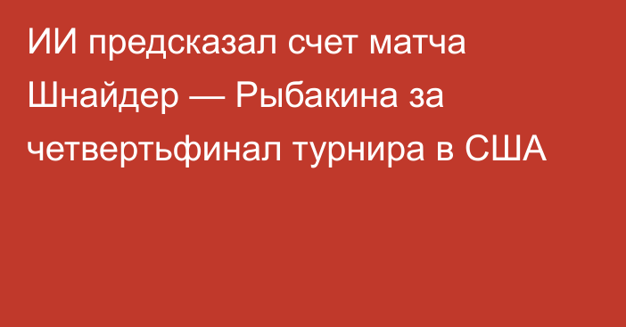 ИИ предсказал счет матча Шнайдер — Рыбакина за четвертьфинал турнира в США