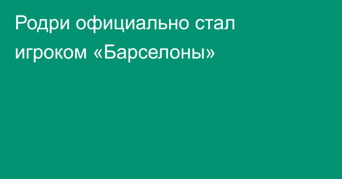 Родри официально стал игроком «Барселоны»