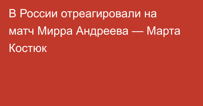 В России отреагировали на матч Мирра Андреева — Марта Костюк