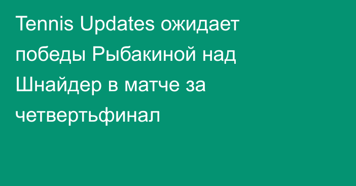 Tennis Updates ожидает победы Рыбакиной над Шнайдер в матче за четвертьфинал