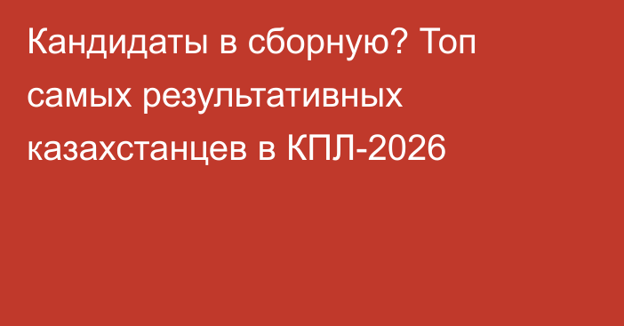 Кандидаты в сборную? Топ самых результативных казахстанцев в КПЛ-2026