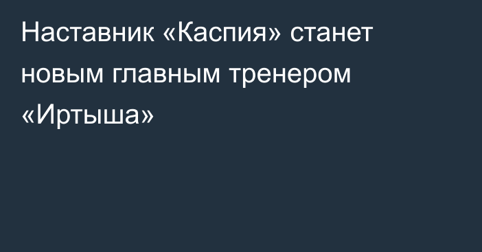 Наставник «Каспия» станет новым главным тренером «Иртыша»