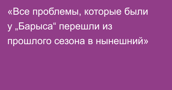 «Все проблемы, которые были у „Барыса“ перешли из прошлого сезона в нынешний»