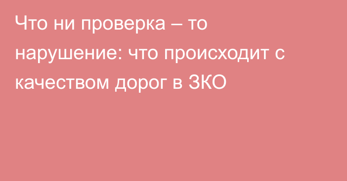 Что ни проверка – то нарушение: что происходит с качеством дорог в ЗКО