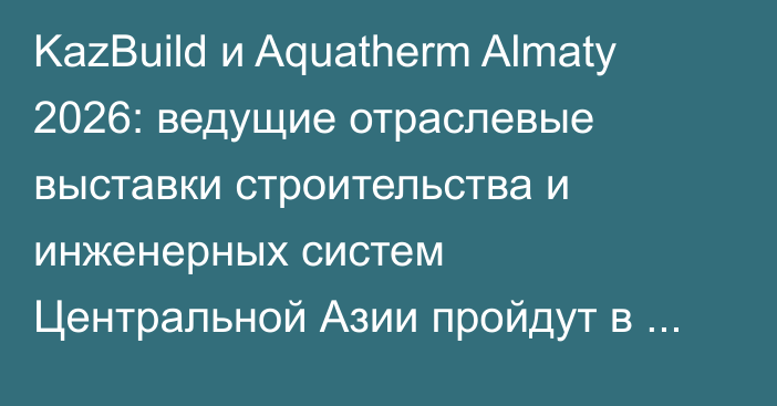 KazBuild и Aquatherm Almaty 2026: ведущие отраслевые выставки строительства и инженерных систем Центральной Азии пройдут в Алматы