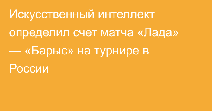 Искусственный интеллект определил счет матча «Лада» — «Барыс» на турнире в России