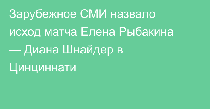 Зарубежное СМИ назвало исход матча Елена Рыбакина — Диана Шнайдер в Цинциннати