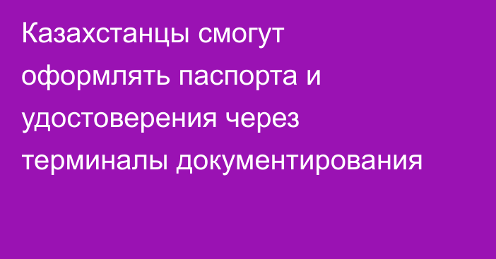 Казахстанцы смогут оформлять паспорта и удостоверения через терминалы документирования