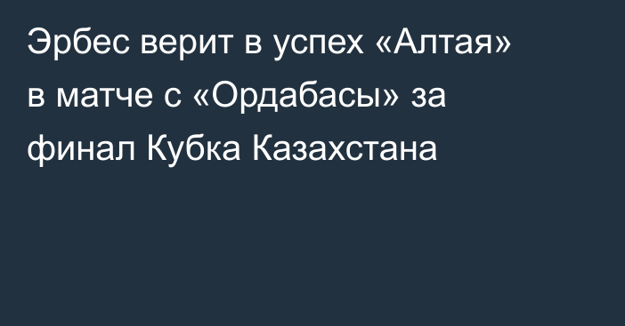 Эрбес верит в успех «Алтая» в матче с «Ордабасы» за финал Кубка Казахстана