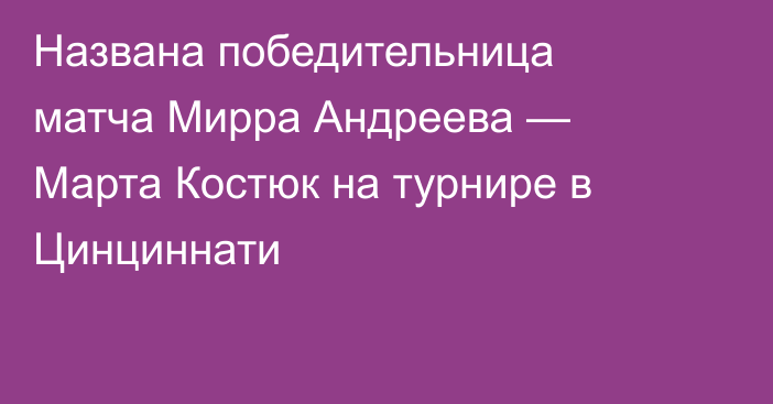 Названа победительница матча Мирра Андреева — Марта Костюк на турнире в Цинциннати