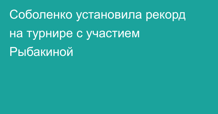 Соболенко установила рекорд на турнире с участием Рыбакиной