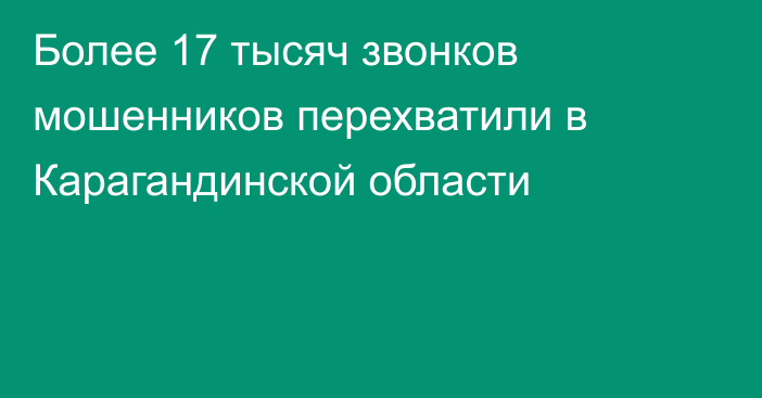 Более 17 тысяч звонков мошенников перехватили в Карагандинской области
