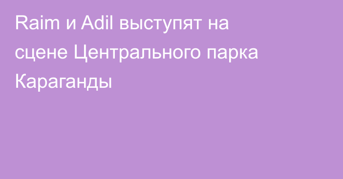 Raim и Adil выступят на сцене Центрального парка Караганды