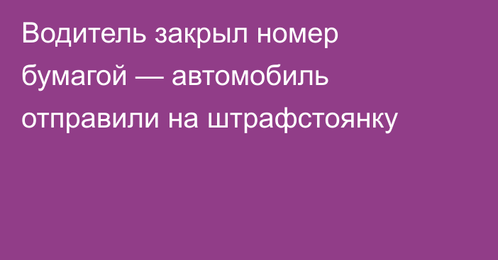 Водитель закрыл номер бумагой — автомобиль отправили на штрафстоянку
