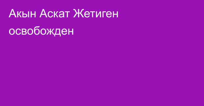 Акын Аскат Жетиген освобожден