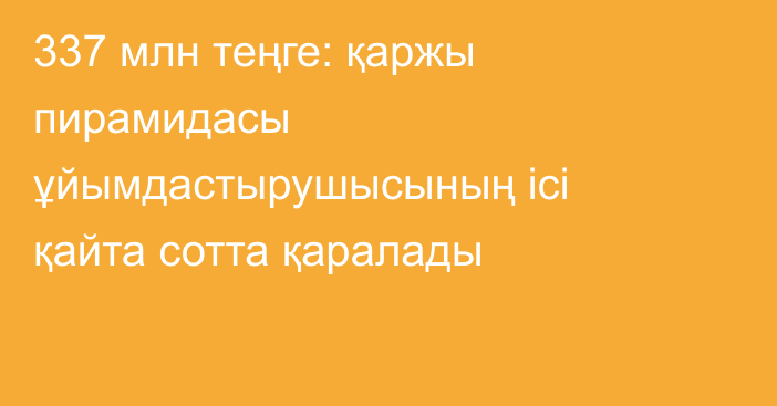 337 млн теңге: қаржы пирамидасы ұйымдастырушысының ісі қайта сотта қаралады
