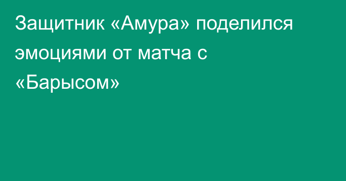 Защитник «Амура» поделился эмоциями от матча с «Барысом»