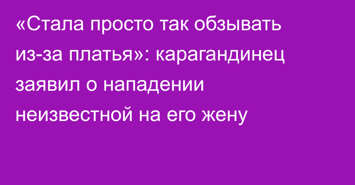 «Стала просто так обзывать из-за платья»: карагандинец заявил о нападении неизвестной на его жену