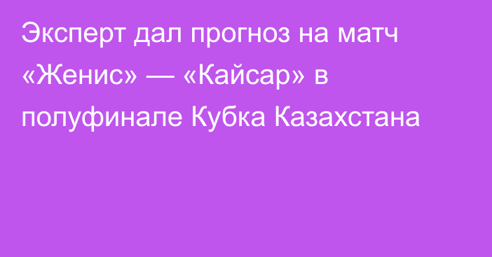 Эксперт дал прогноз на матч «Женис» — «Кайсар» в полуфинале Кубка Казахстана