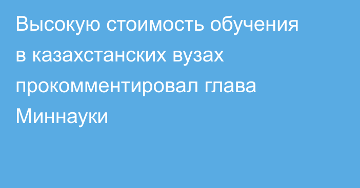 Высокую стоимость обучения в казахстанских вузах прокомментировал глава Миннауки