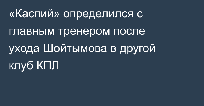«Каспий» определился с главным тренером после ухода Шойтымова в другой клуб КПЛ