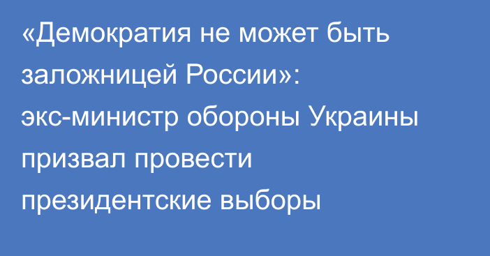 «Демократия не может быть заложницей России»: экс-министр обороны Украины призвал провести президентские выборы