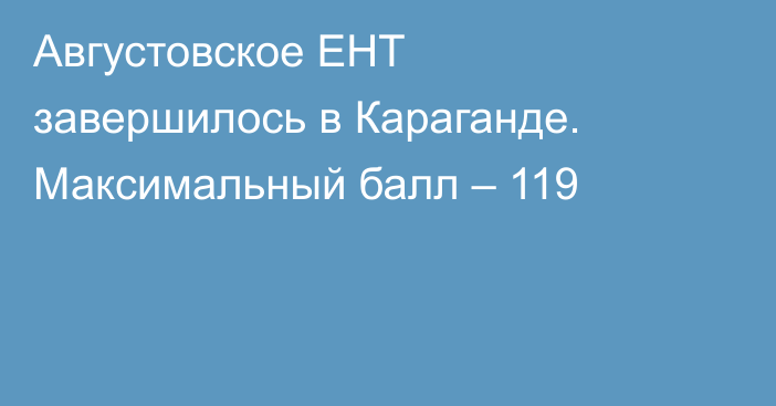 Августовское ЕНТ завершилось в Караганде. Максимальный балл – 119