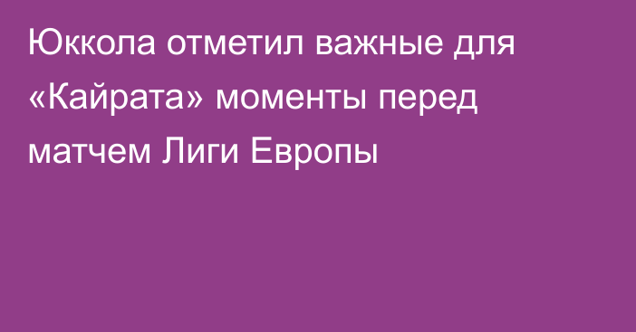 Юккола отметил важные для «Кайрата» моменты перед матчем Лиги Европы