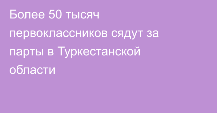 Более 50 тысяч первоклассников сядут за парты в Туркестанской области