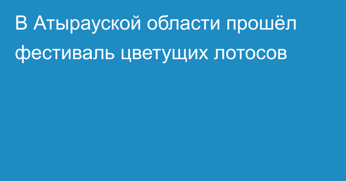 В Атырауской области прошёл фестиваль цветущих лотосов