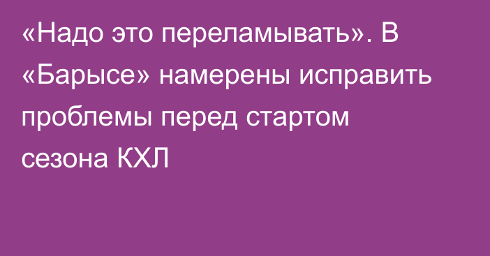 «Надо это переламывать». В «Барысе» намерены исправить проблемы перед стартом сезона КХЛ