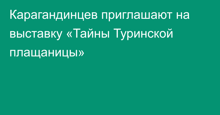 Карагандинцев приглашают на выставку «Тайны Туринской плащаницы»