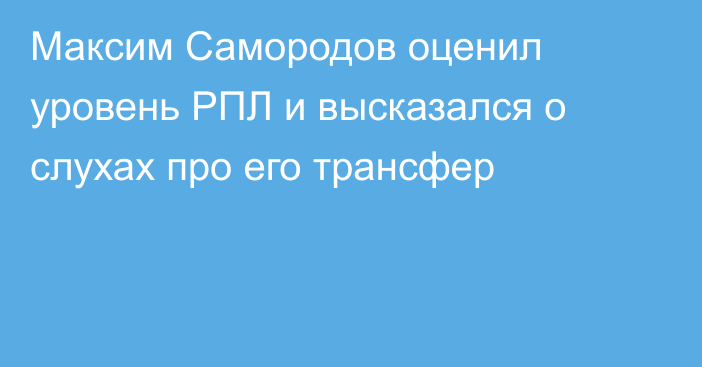 Максим Самородов оценил уровень РПЛ и высказался о слухах про его трансфер