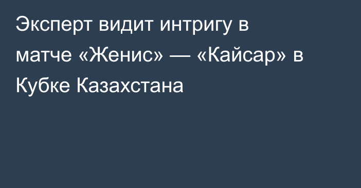 Эксперт видит интригу в матче «Женис» — «Кайсар» в Кубке Казахстана