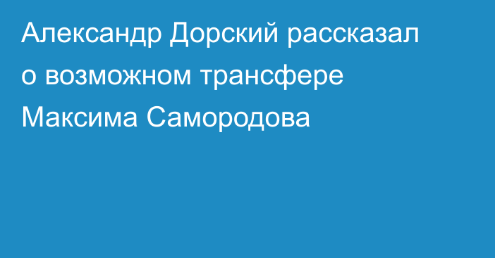 Александр Дорский рассказал о возможном трансфере Максима Самородова