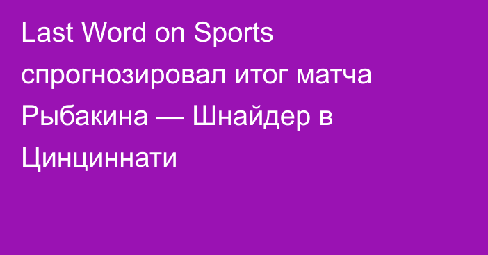 Last Word on Sports спрогнозировал итог матча Рыбакина — Шнайдер в Цинциннати