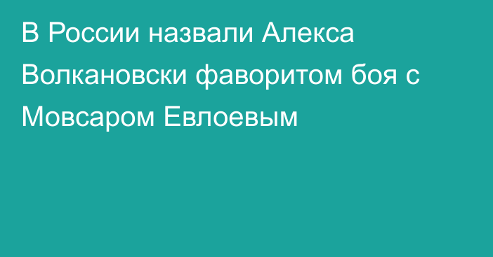 В России назвали Алекса Волкановски фаворитом боя с Мовсаром Евлоевым