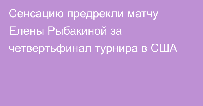 Сенсацию предрекли матчу Елены Рыбакиной за четвертьфинал турнира в США