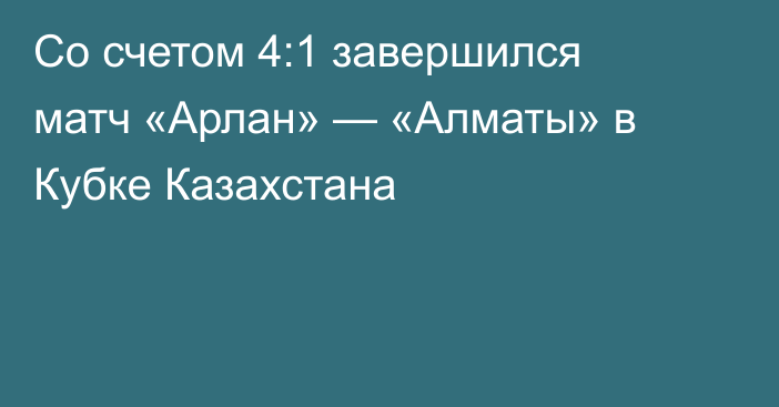 Со счетом 4:1 завершился матч «Арлан» — «Алматы» в Кубке Казахстана