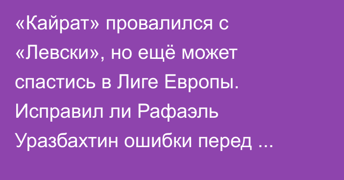 «Кайрат» провалился с «Левски», но ещё может спастись в Лиге Европы. Исправил ли Рафаэль Уразбахтин ошибки перед «Андерлехтом»?