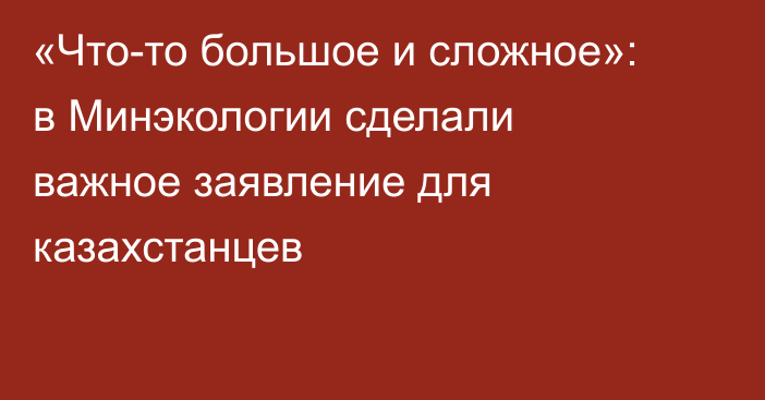 «Что-то большое и сложное»: в Минэкологии сделали важное заявление для казахстанцев