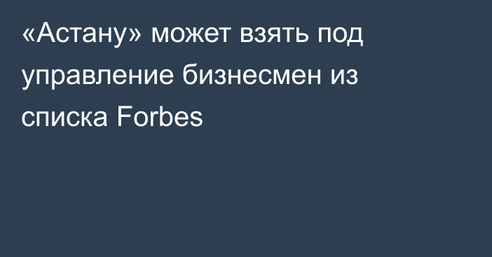 «Астану» может взять под управление бизнесмен из списка Forbes