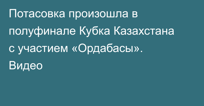Потасовка произошла в полуфинале Кубка Казахстана с участием «Ордабасы». Видео